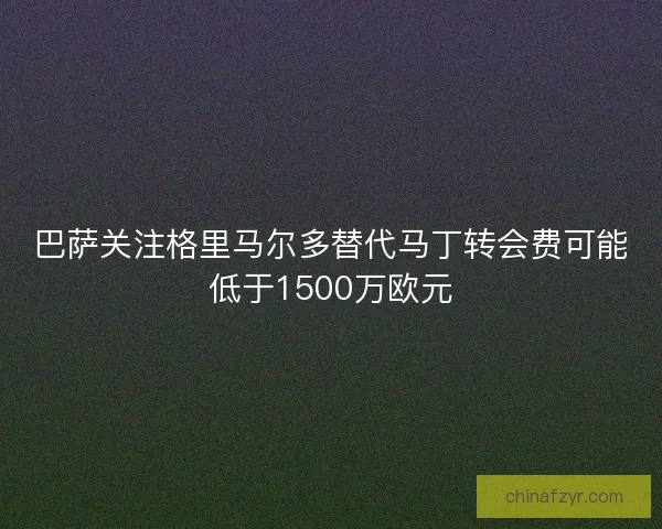 巴萨关注格里马尔多替代马丁转会费可能低于1500万欧元