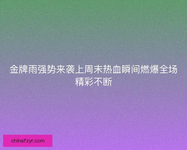 金牌雨强势来袭上周末热血瞬间燃爆全场精彩不断
