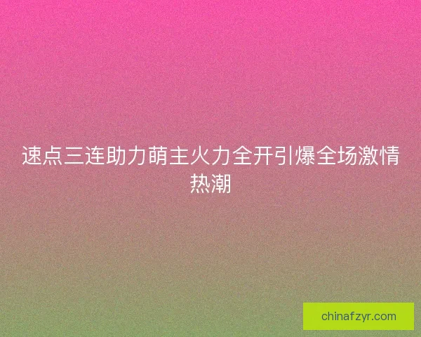 速点三连助力萌主火力全开引爆全场激情热潮
